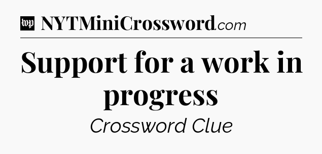Support for a work in progress Crossword Clue
