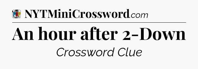 An hour after 2-Down Crossword Clue