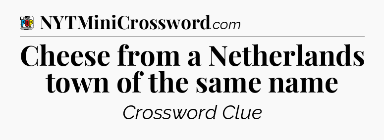 Cheese from a Netherlands town of the same name Crossword Clue