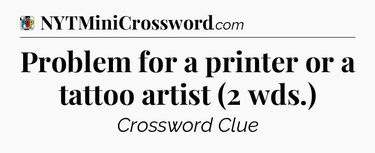 Problem for a printer or a tattoo artist (2 wds.) Crossword Clue
