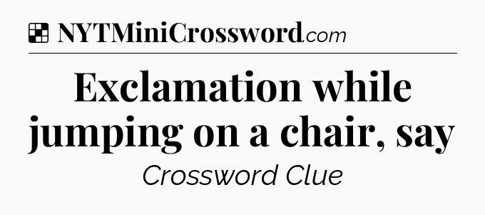 Solution: Exclamation while jumping on a chair, say - NYT Crossword