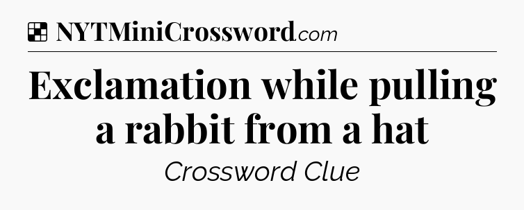 Solution: Exclamation while pulling a rabbit from a hat - NYT Crossword
