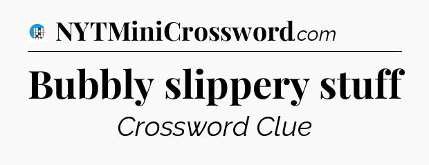 Bubbly slippery stuff Crossword Clue