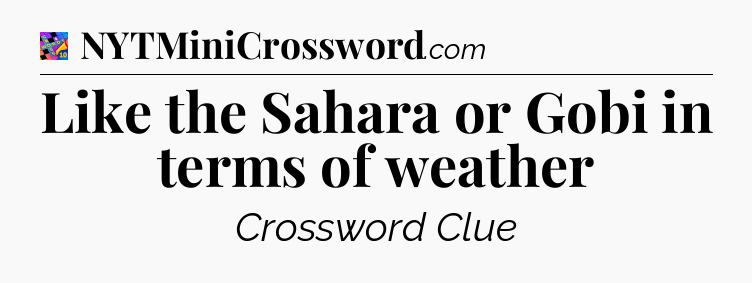 Like the Sahara or Gobi in terms of weather Crossword Clue
