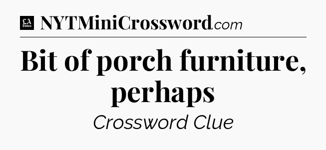 Bit of porch furniture, perhaps - LA Times Crossword