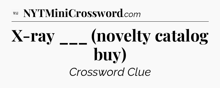 X-ray ___ (novelty catalog buy) - WSJ Crossword