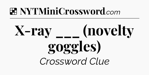 Solution: X-ray ___ (novelty goggles) - NYT Crossword