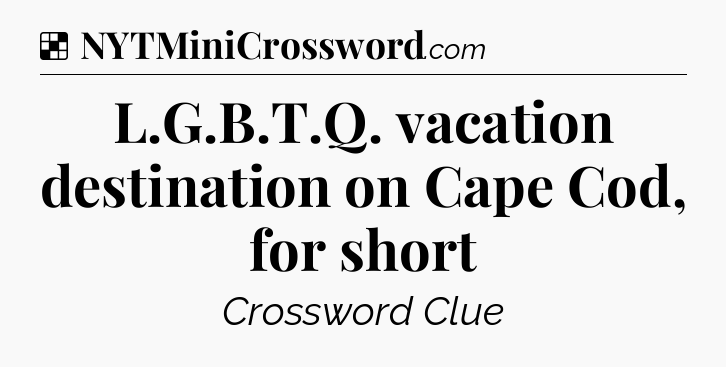 Solution: L.G.B.T.Q. vacation destination on Cape Cod, for short - NYT Crossword