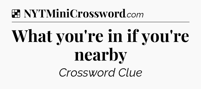 Solution: What you're in if you're nearby - NYT Crossword