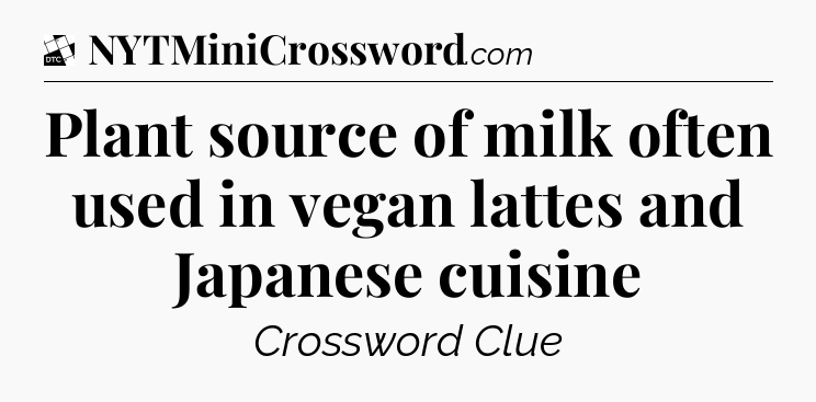 Plant source of milk often used in vegan lattes and Japanese cuisine - Daily Themed Classic Crossword