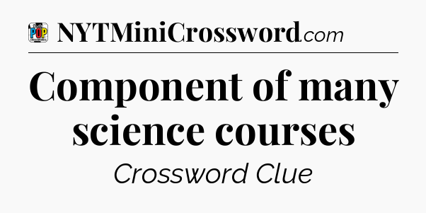 Component of many science courses Crossword Clue