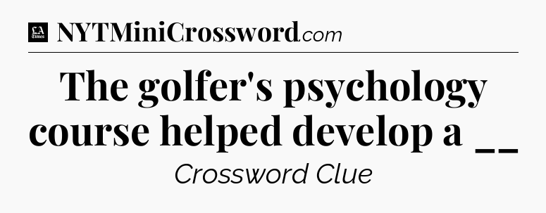 The golfer's psychology course helped develop a __ - LA Times Crossword