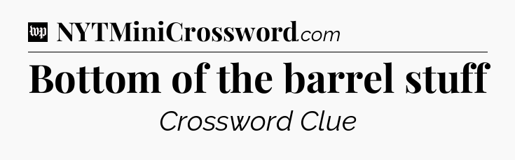 Bottom of the barrel stuff Crossword Clue
