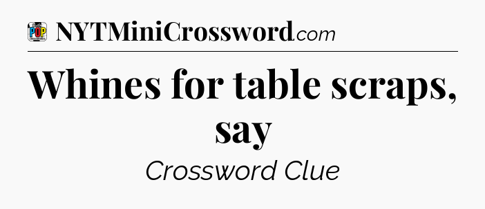 Whines for table scraps, say Crossword Clue
