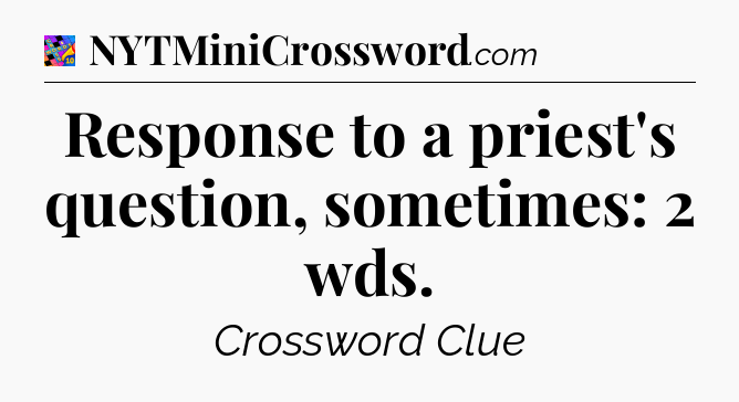 Response to a priest's question, sometimes: 2 wds Crossword Clue