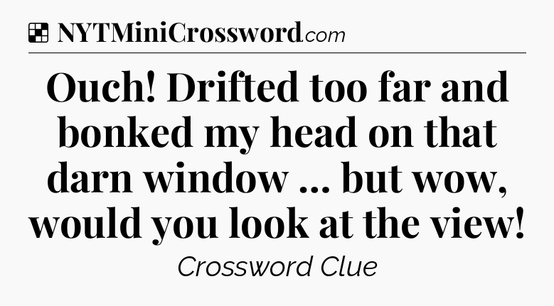 Solution: Ouch! Drifted too far and bonked my head on that darn window … but wow, would you look at the view - NYT Crossword