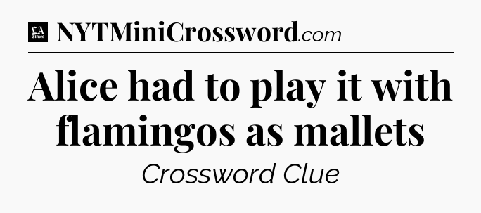 Alice had to play it with flamingos as mallets - LA Times Crossword