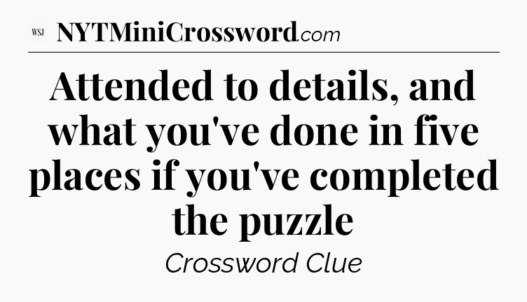 Attended to details, and what you've done in five places if you've completed the puzzle - WSJ Crossword