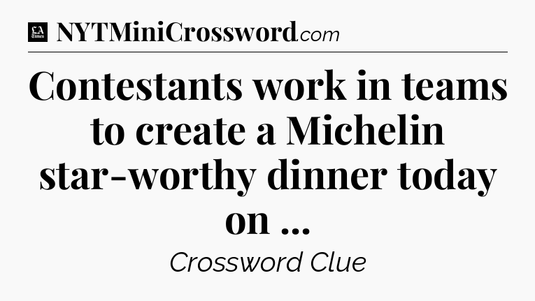 Contestants work in teams to create a Michelin star-worthy dinner today on  - LA Times Crossword