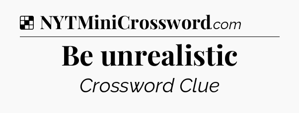 Solution: Be unrealistic - NYT Crossword