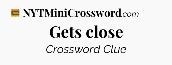 Gets close - Eugene Sheffer Crossword