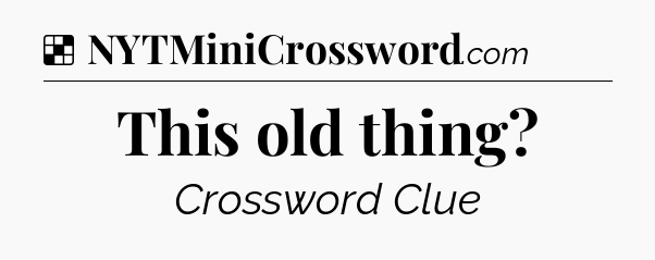 Solution: This old thing - NYT Crossword