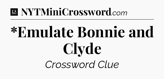 *Emulate Bonnie and Clyde - LA Times Crossword