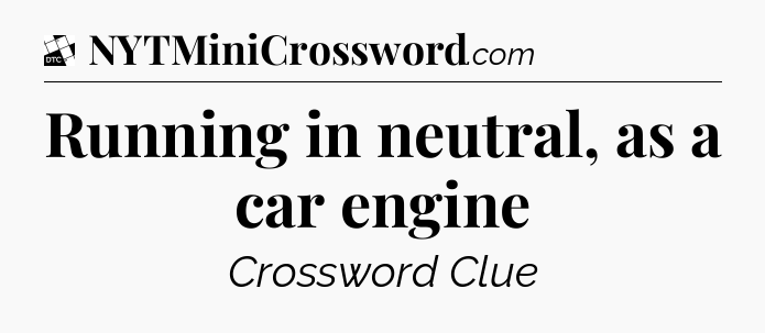 Running in neutral, as a car engine - Daily Themed Mini Crossword