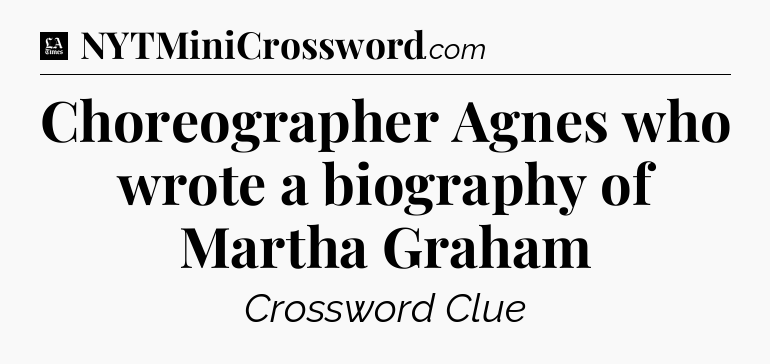 Choreographer Agnes who wrote a biography of Martha Graham - LA Times Crossword