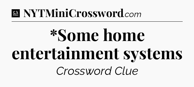 *Some home entertainment systems - LA Times Crossword