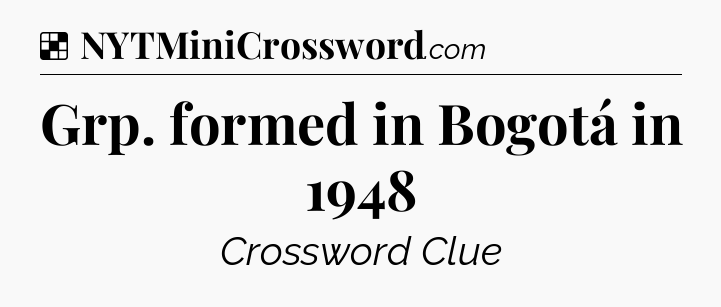 Solution: Grp. formed in Bogotá in 1948 - NYT Crossword