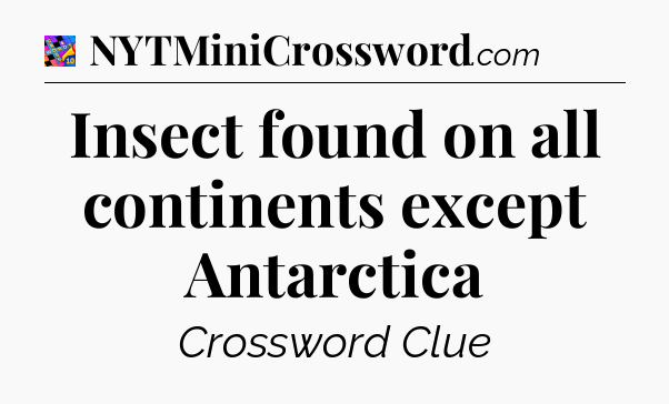 Insect found on all continents except Antarctica Crossword Clue