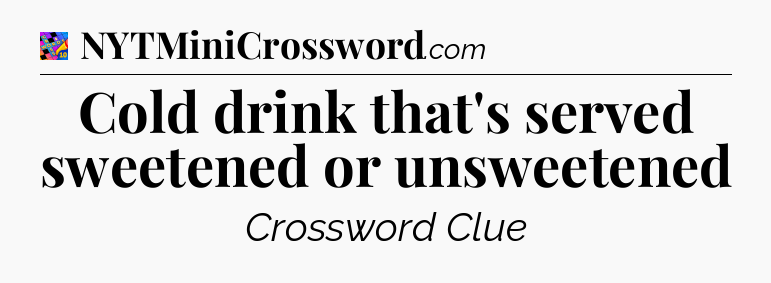 Cold drink that's served sweetened or unsweetened Crossword Clue