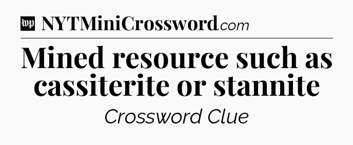 Mined resource such as cassiterite or stannite Crossword Clue