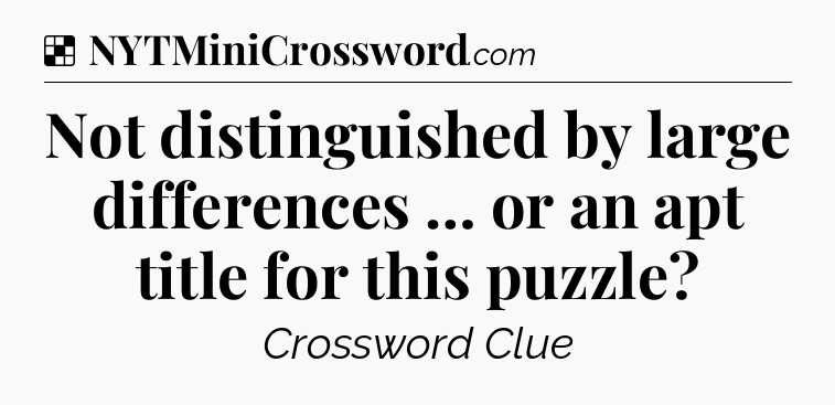 Solution: Not distinguished by large differences … or an apt title for this puzzle - NYT Crossword