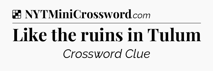 Solution: Like the ruins in Tulum - NYT Crossword
