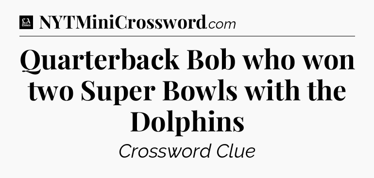 Quarterback Bob who won two Super Bowls with the Dolphins - LA Times Crossword