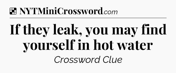 Solution: If they leak, you may find yourself in hot water - NYT Crossword