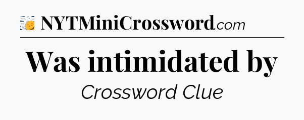 Was intimidated by - 7 Little Words