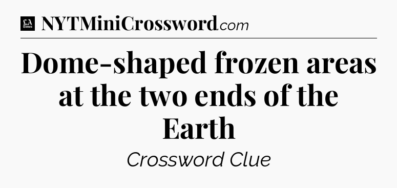 Dome-shaped frozen areas at the two ends of the Earth - LA Times Crossword