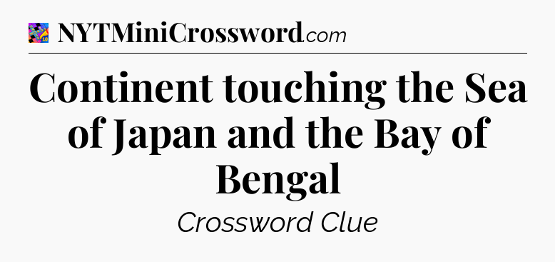 Continent touching the Sea of Japan and the Bay of Bengal Crossword Clue