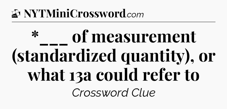 *___ of measurement (standardized quantity), or what 13a could refer to - Daily Themed Classic Crossword