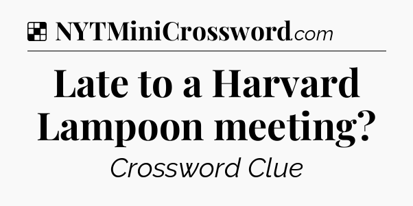 Solution: Late to a Harvard Lampoon meeting - NYT Crossword