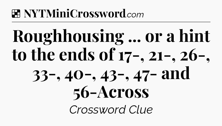 Solution: Roughhousing ... or a hint to the ends of 17-, 21-, 26-, 33-, 40-, 43-, 47- and 56-Across - NYT Crossword