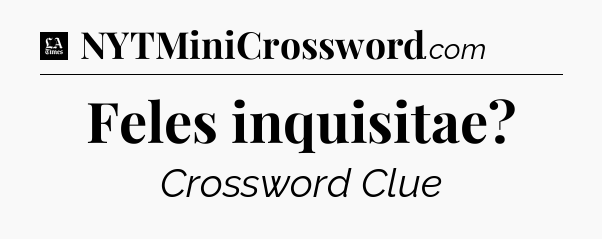 Feles inquisitae - LA Times Crossword