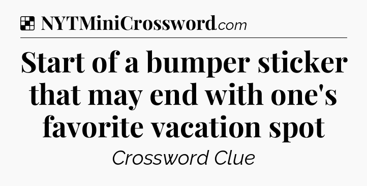 Solution: Start of a bumper sticker that may end with one's favorite vacation spot - NYT Crossword