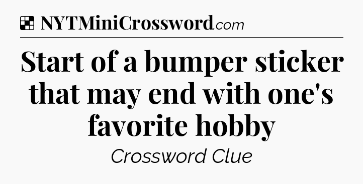 Solution: Start of a bumper sticker that may end with one's favorite hobby - NYT Crossword