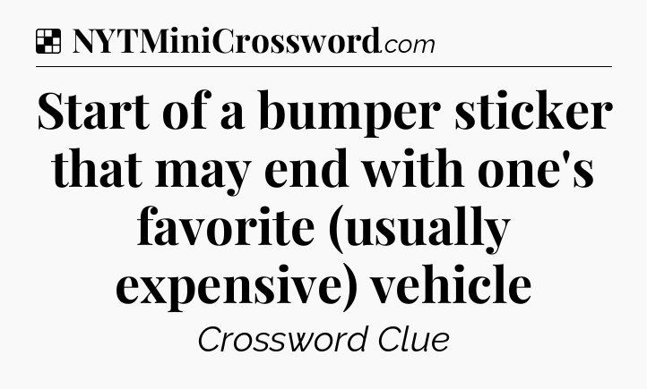 Solution: Start of a bumper sticker that may end with one's favorite (usually expensive) vehicle - NYT Crossword