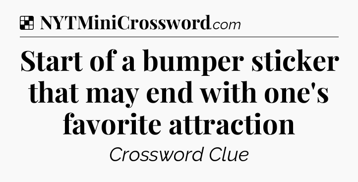 Solution: Start of a bumper sticker that may end with one's favorite attraction - NYT Crossword