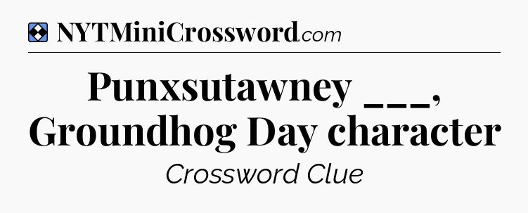 Solution: Punxsutawney ___, Groundhog Day character - NYT Mini Crossword